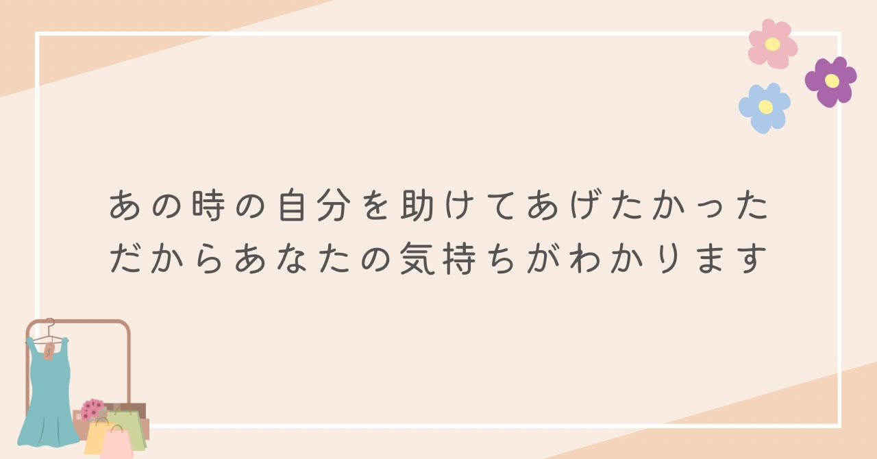 あの時の自分を助けてあげたかった。だからあなたの気持ちがわかります。